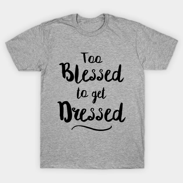 Too Blessed To Get Dressed T-Shirt by dumbshirts